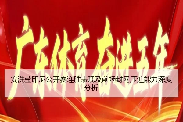 安洗莹印尼公开赛连胜表现及前场封网压迫能力深度分析