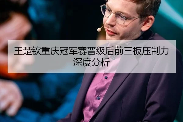 王楚钦重庆冠军赛晋级后前三板压制力深度分析